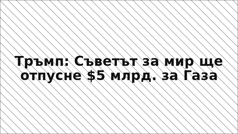 Тръмп: Съветът за мир ще отпусне $5 млрд. за Газа
