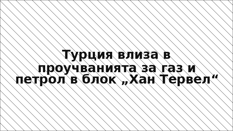 Турция влиза в проучванията за газ и петрол в блок „Хан Тервел“