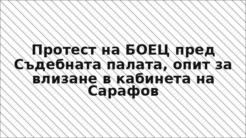 Протест на БОЕЦ пред Съдебната палата, опит за влизане в кабинета на Сарафов