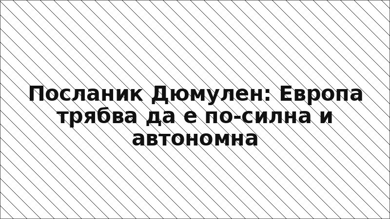 Посланик Дюмулен: Европа трябва да е по-силна и автономна