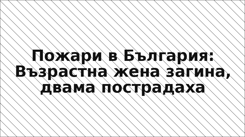 Пожари в България: Възрастна жена загина, двама пострадаха