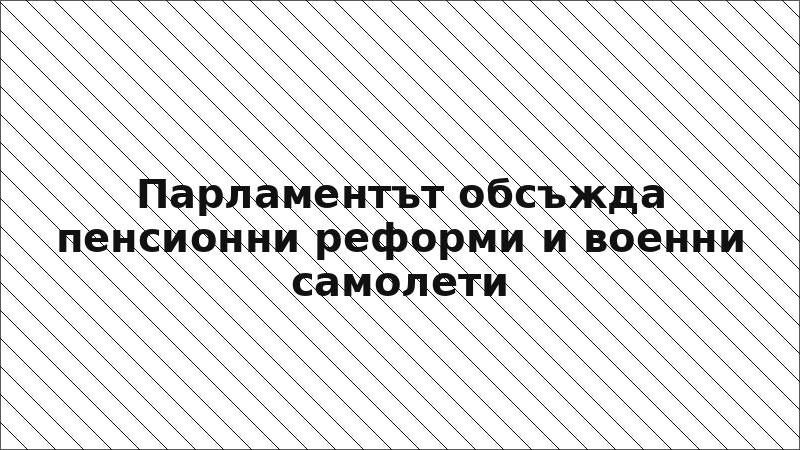 Парламентът обсъжда пенсионни реформи и военни самолети