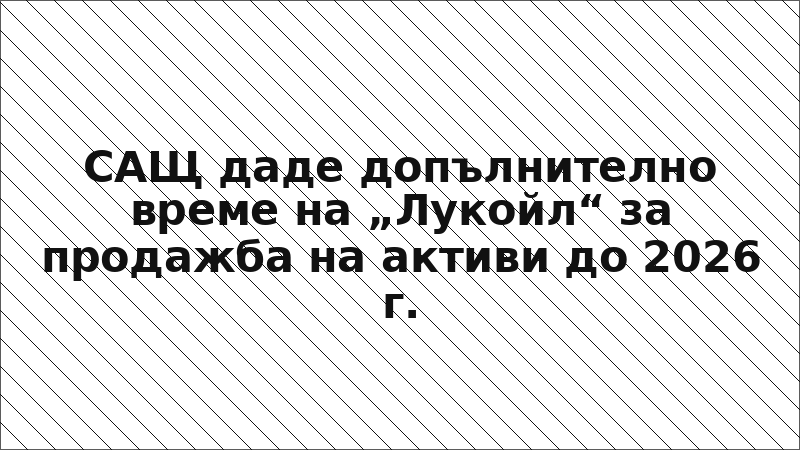 САЩ даде допълнително време на „Лукойл“ за продажба на активи до 2026 г.