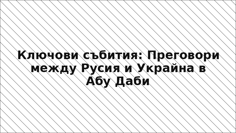 Ключови събития: Преговори между Русия и Украйна в Абу Даби