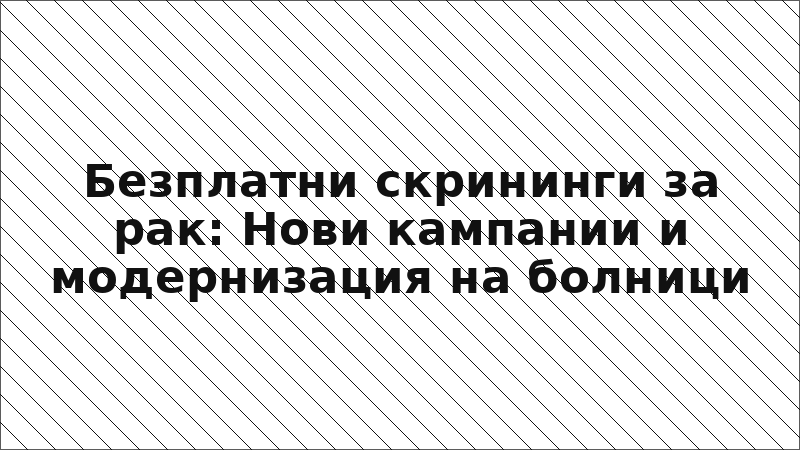 Безплатни скрининги за рак: Нови кампании и модернизация на болници