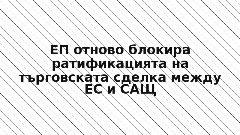 ЕП отново блокира ратификацията на търговската сделка между ЕС и САЩ