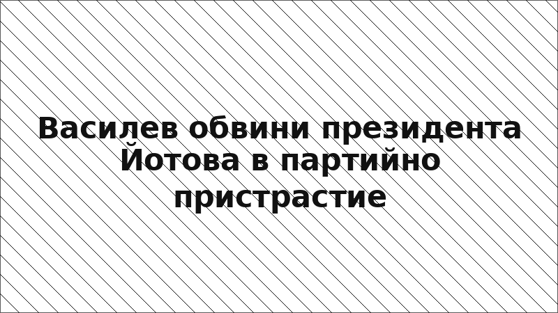 Василев обвини президента Йотова в партийно пристрастие