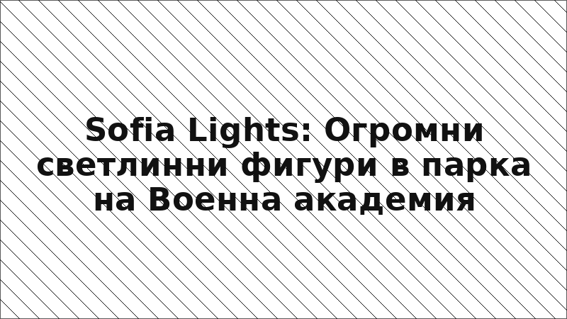 Sofia Lights: Огромни светлинни фигури в парка на Военна академия