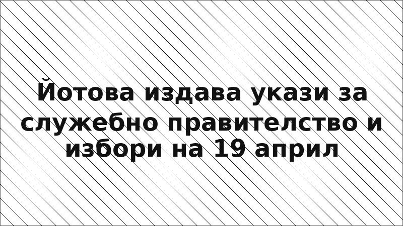 Йотова издава укази за служебно правителство и избори на 19 април