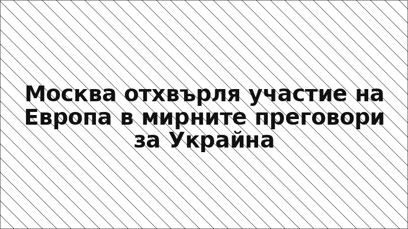 Москва отхвърля участие на Европа в мирните преговори за Украйна