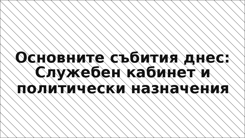 Основните събития днес: Служебен кабинет и политически назначения