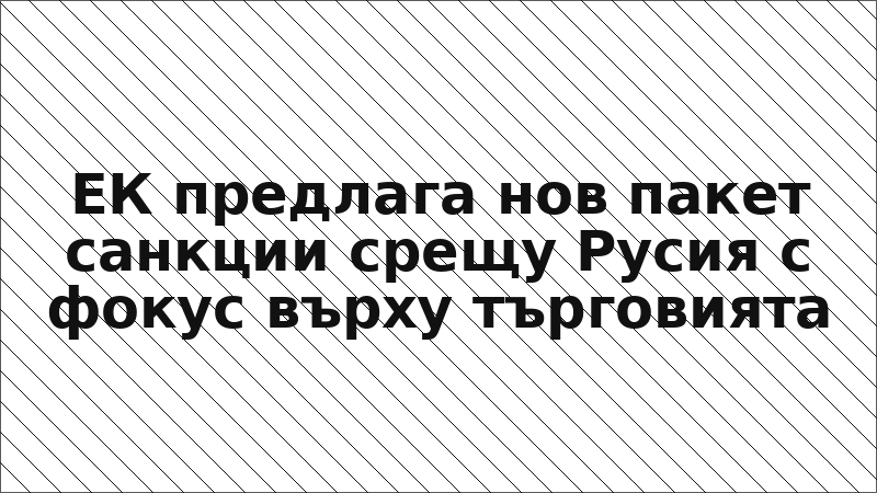 ЕК предлага нов пакет санкции срещу Русия с фокус върху търговията
