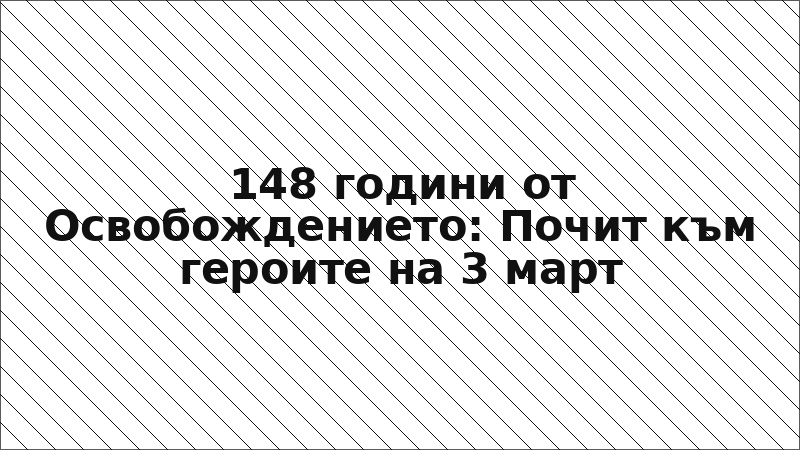 148 години от Освобождението: Почит към героите на 3 март
