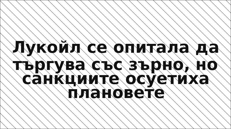 Лукойл се опитала да търгува със зърно, но санкциите осуетиха плановете