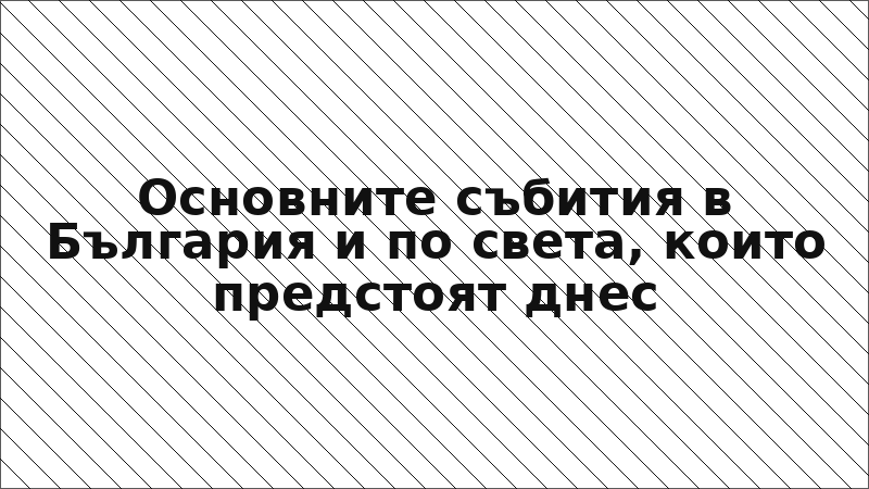 Основните събития в България и по света, които предстоят днес