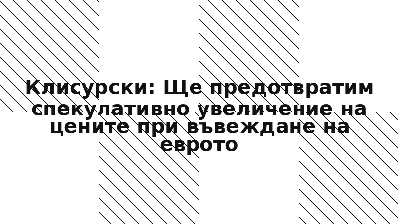 Клисурски: Ще предотвратим спекулативно увеличение на цените при въвеждане на еврото