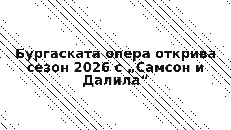 Бургаската опера открива сезон 2026 с „Самсон и Далила“