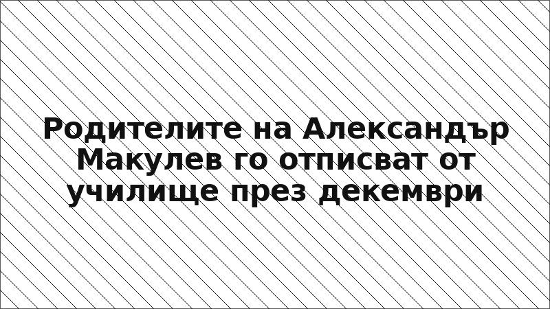 Родителите на Александър Макулев го отписват от училище през декември
