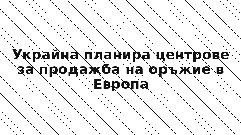 Украйна планира центрове за продажба на оръжие в Европа