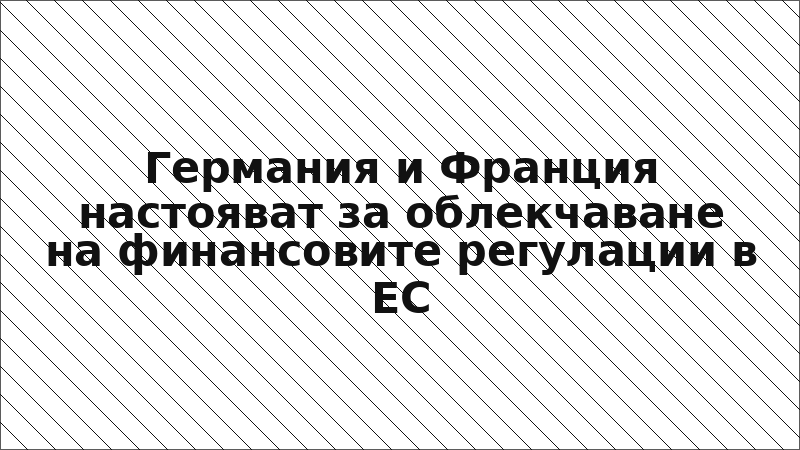 Германия и Франция настояват за облекчаване на финансовите регулации в ЕС