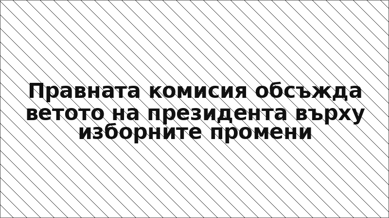 Правната комисия обсъжда ветото на президента върху изборните промени