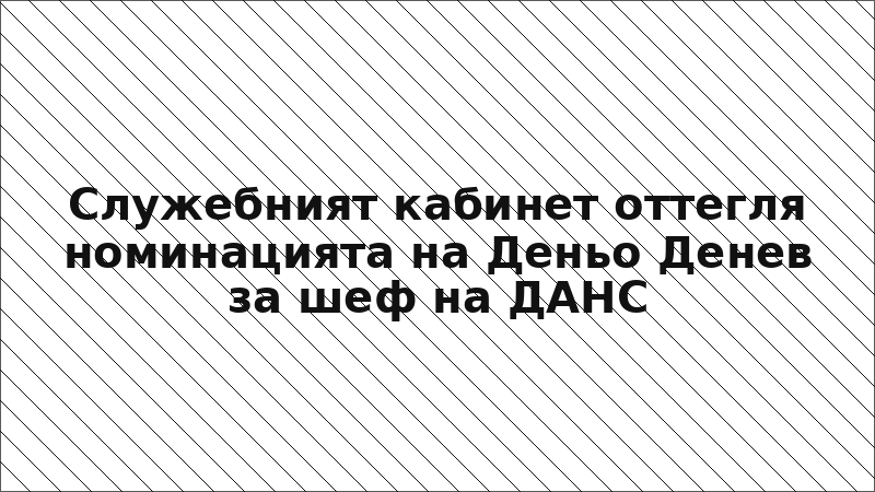 Служебният кабинет оттегля номинацията на Деньо Денев за шеф на ДАНС