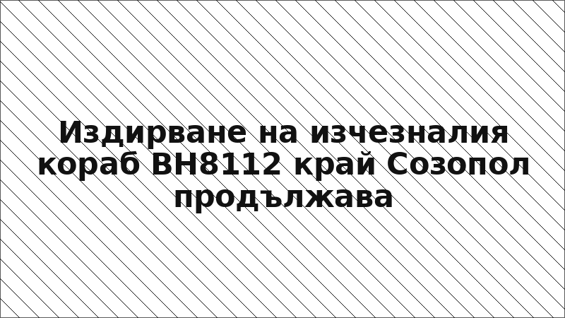 Издирване на изчезналия кораб ВН8112 край Созопол продължава