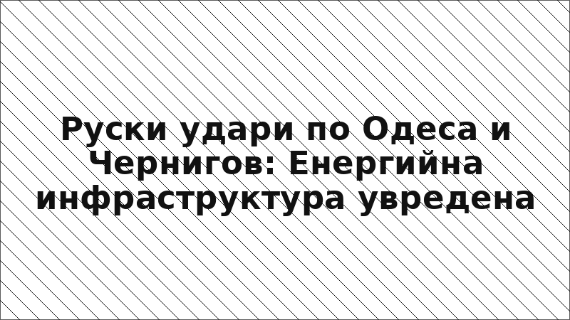 Руски удари по Одеса и Чернигов: Енергийна инфраструктура увредена