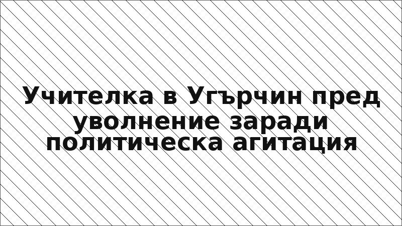 Учителка в Угърчин пред уволнение заради политическа агитация