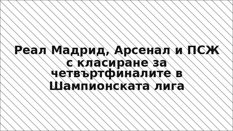 Реал Мадрид, Арсенал и ПСЖ с класиране за четвъртфиналите в Шампионската лига