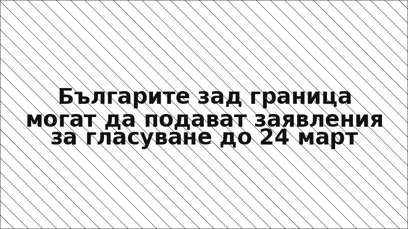 Българите зад граница могат да подават заявления за гласуване до 24 март