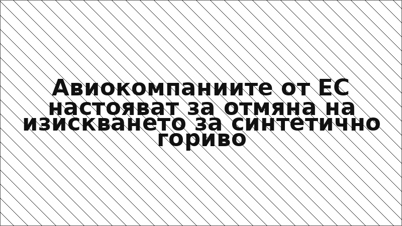 Авиокомпаниите от ЕС настояват за отмяна на изискването за синтетично гориво