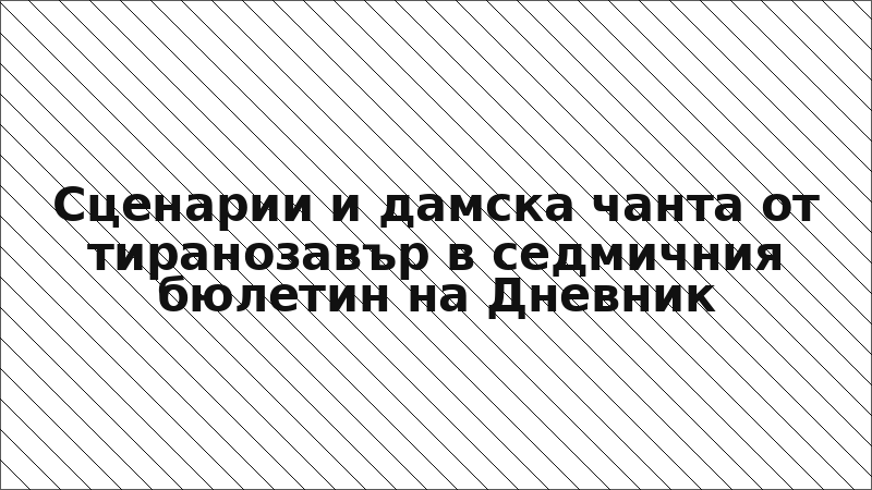 Сценарии и дамска чанта от тиранозавър в седмичния бюлетин на Дневник