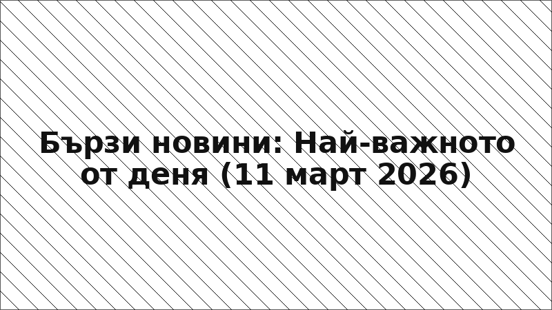 Бързи новини: Най-важното от деня (11 март 2026)