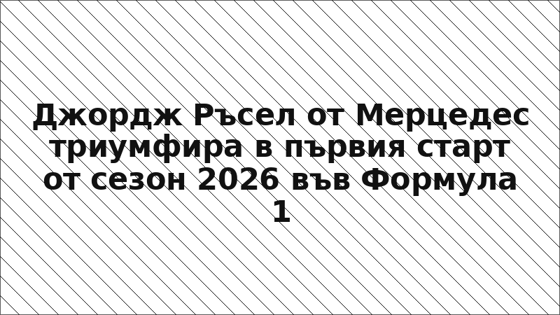 Джордж Ръсел от Мерцедес триумфира в първия старт от сезон 2026 във Формула 1