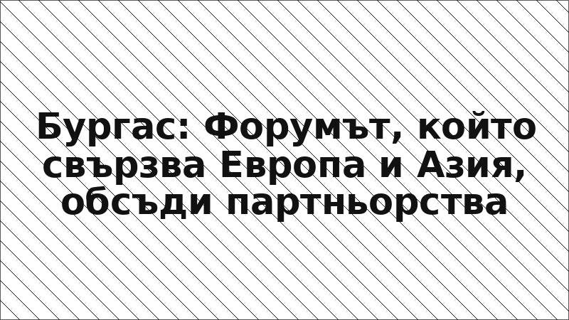Бургас: Форумът, който свързва Европа и Азия, обсъди партньорства