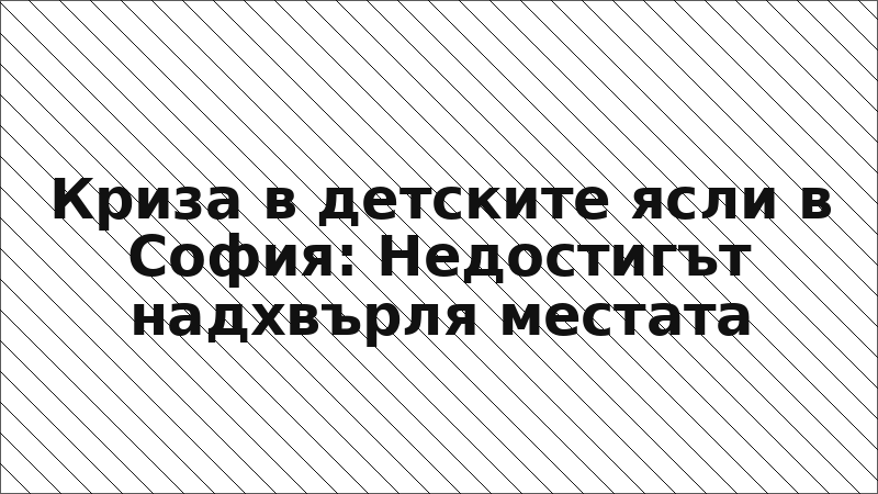 Криза в детските ясли в София: Недостигът надхвърля местата