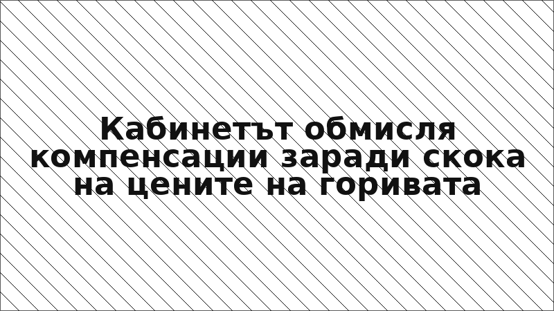 Кабинетът обмисля компенсации заради скока на цените на горивата