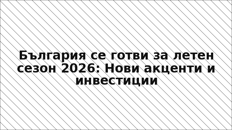 България се готви за летен сезон 2026: Нови акценти и инвестиции