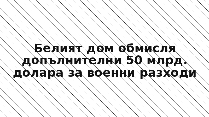 Белият дом обмисля допълнителни 50 млрд. долара за военни разходи