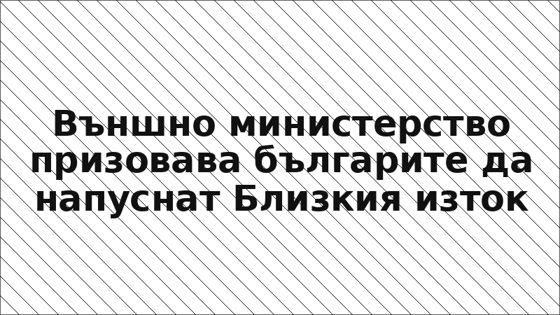 Външно министерство призовава българите да напуснат Близкия изток