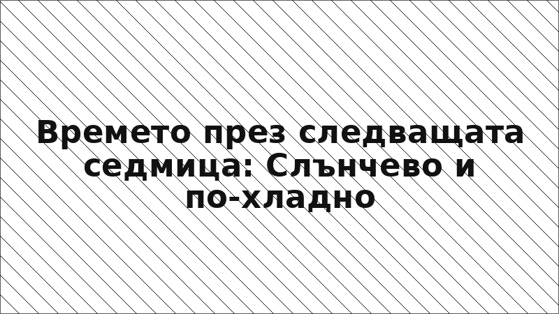 Времето през следващата седмица: Слънчево и по-хладно