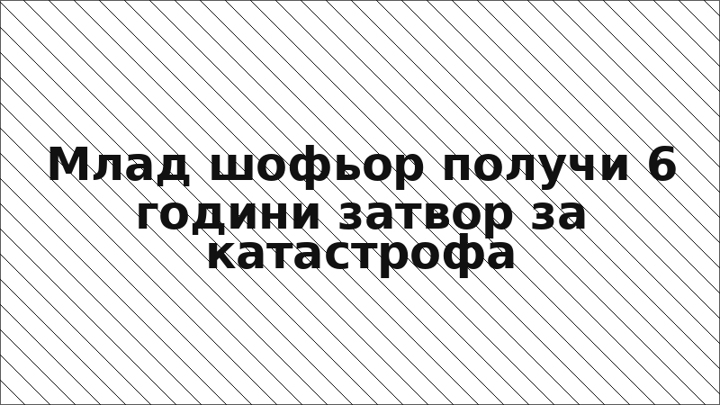 Млад шофьор получи 6 години затвор за катастрофа