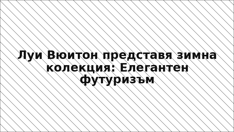 Луи Вюитон представя зимна колекция: Елегантен футуризъм