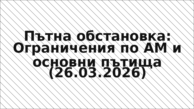 Пътна обстановка: Ограничения по АМ и основни пътища (26.03.2026)