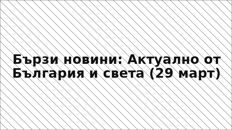 Бързи новини: Актуално от България и света (29 март)