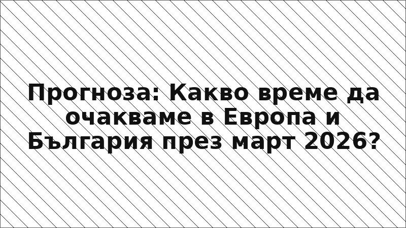 Прогноза: Какво време да очакваме в Европа и България през март 2026?