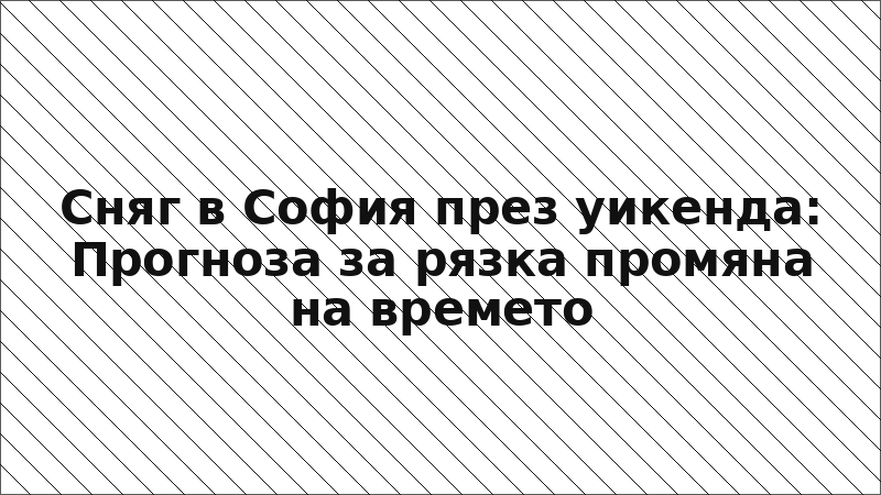 Сняг в София през уикенда: Прогноза за рязка промяна на времето