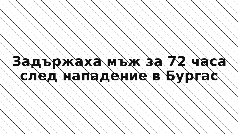 Задържаха мъж за 72 часа след нападение в Бургас