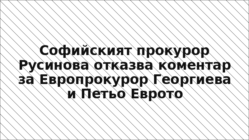 Софийският прокурор Русинова отказва коментар за Европрокурор Георгиева и Петьо Еврото